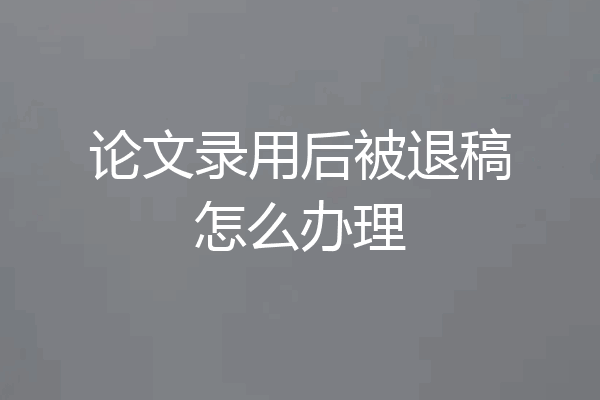 论文录用后被退稿怎么办理