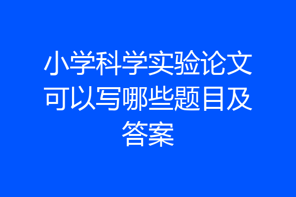 小学科学实验论文可以写哪些题目及答案