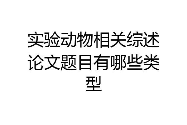 实验动物相关综述论文题目有哪些类型