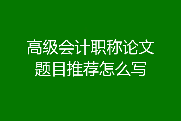 高级会计职称论文题目推荐怎么写