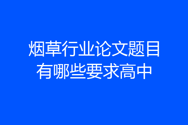 烟草行业论文题目有哪些要求高中