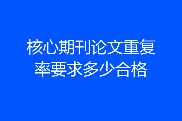 核心期刊论文重复率要求多少合格