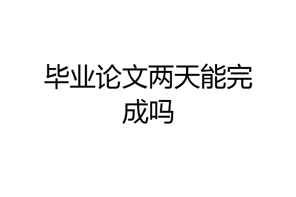 毕业论文两天能完成吗