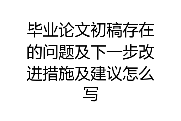毕业论文初稿存在的问题及下一步改进措施及建议怎么写