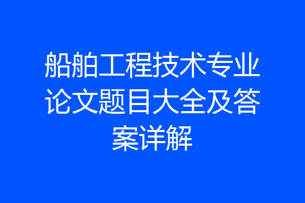 船舶工程技术专业论文题目大全及答案详解