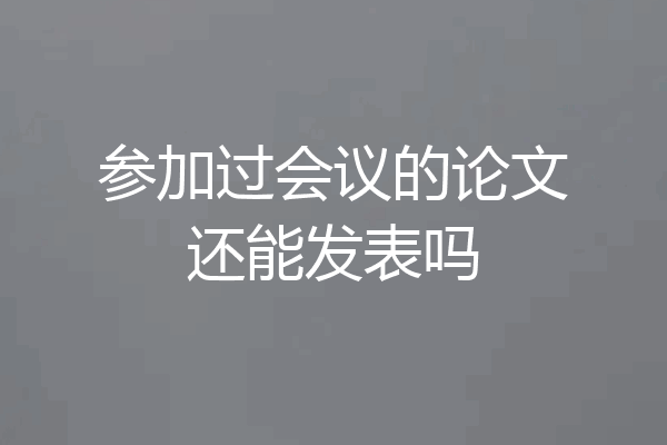 参加过会议的论文还能发表吗