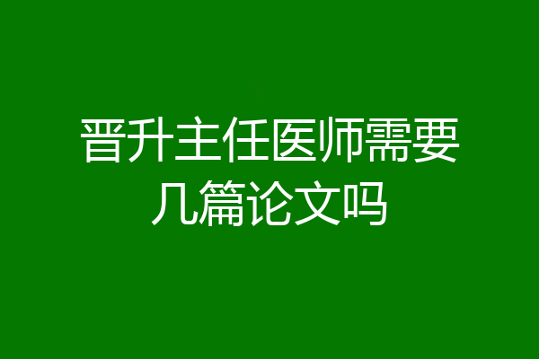 晋升主任医师需要几篇论文吗