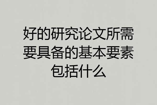 好的研究论文所需要具备的基本要素包括什么