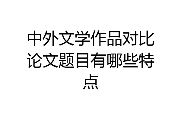 中外文学作品对比论文题目有哪些特点