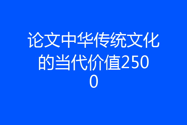 论文中华传统文化的当代价值2500