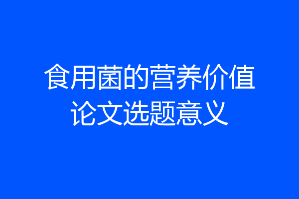 食用菌的营养价值论文选题意义