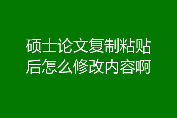 硕士论文复制粘贴后怎么修改内容啊