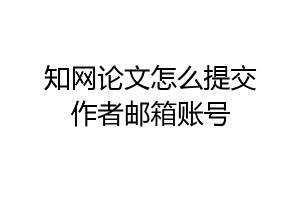 知网论文怎么提交作者邮箱账号