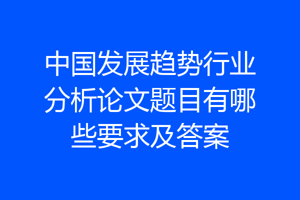 中国发展趋势行业分析论文题目有哪些要求及答案