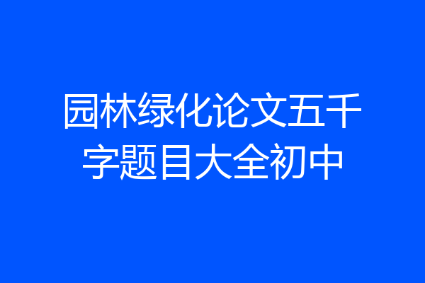 园林绿化论文五千字题目大全初中