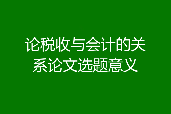 论税收与会计的关系论文选题意义