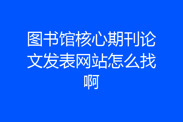 图书馆核心期刊论文发表网站怎么找啊