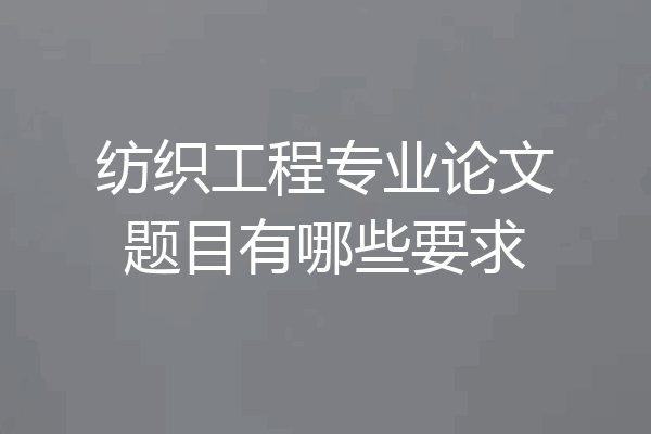 纺织工程专业论文题目有哪些要求