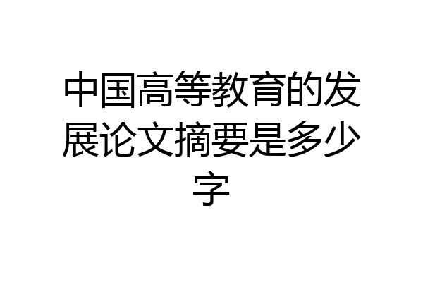 中国高等教育的发展论文摘要是多少字
