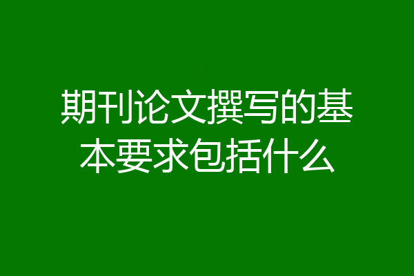 期刊论文撰写的基本要求包括什么