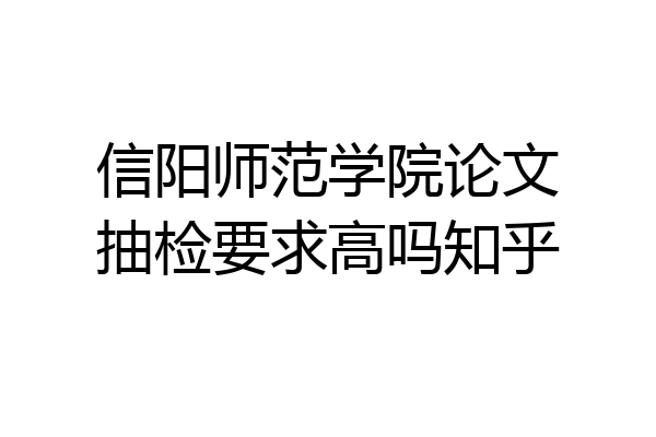 信阳师范学院论文抽检要求高吗知乎