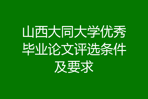 山西大同大学优秀毕业论文评选条件及要求