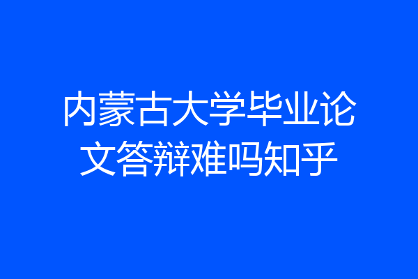 内蒙古大学毕业论文答辩难吗知乎