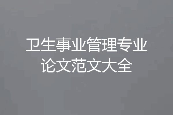 卫生事业管理专业论文范文大全
