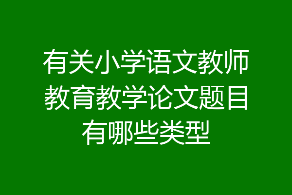有关小学语文教师教育教学论文题目有哪些类型