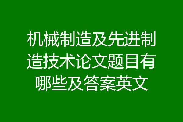 机械制造及先进制造技术论文题目有哪些及答案英文