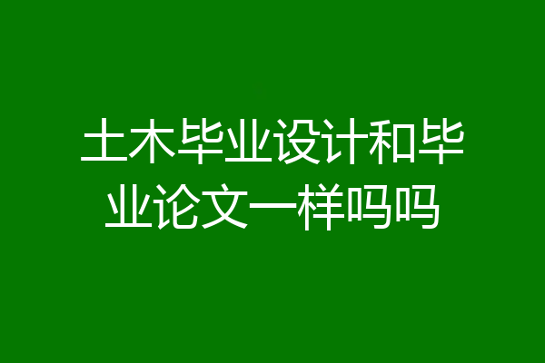 土木毕业设计和毕业论文一样吗吗