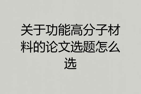 关于功能高分子材料的论文选题怎么选