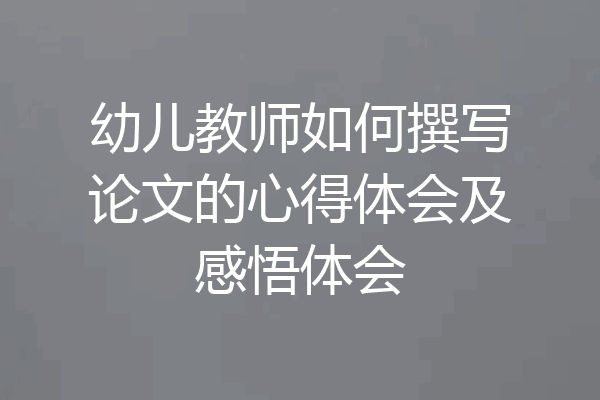 幼儿教师如何撰写论文的心得体会及感悟体会
