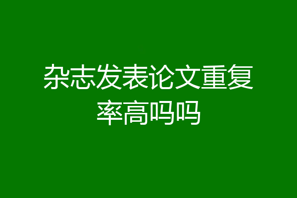 杂志发表论文重复率高吗吗