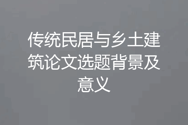 传统民居与乡土建筑论文选题背景及意义