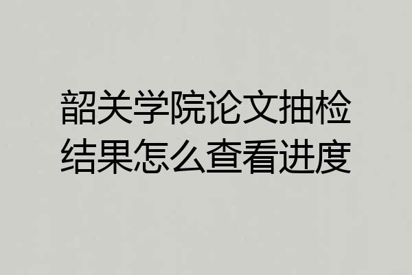 韶关学院论文抽检结果怎么查看进度