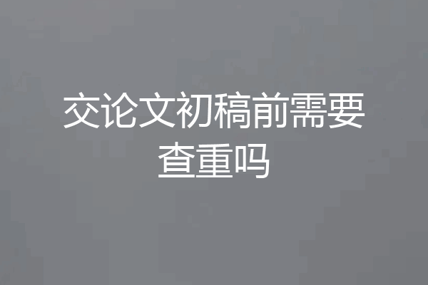 交论文初稿前需要查重吗