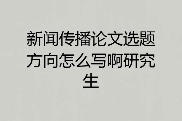 新闻传播论文选题方向怎么写啊研究生