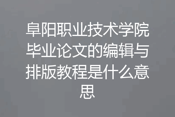 阜阳职业技术学院毕业论文的编辑与排版教程是什么意思