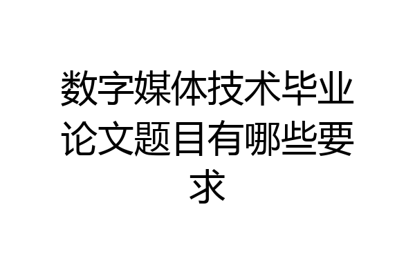 数字媒体技术毕业论文题目有哪些要求