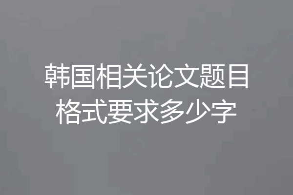 韩国相关论文题目格式要求多少字