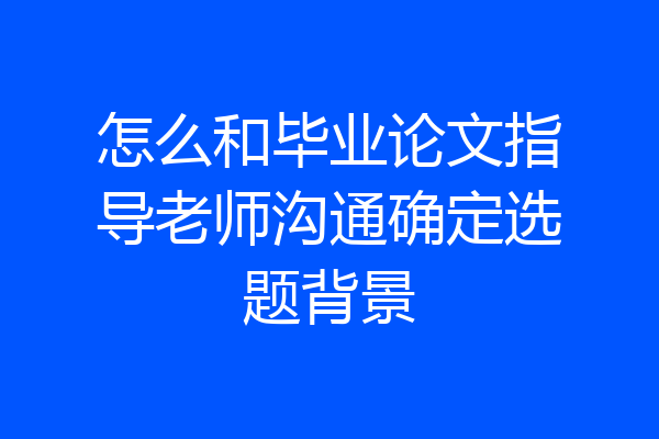 怎么和毕业论文指导老师沟通确定选题背景