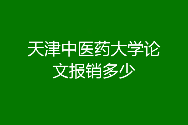 天津中医药大学论文报销多少