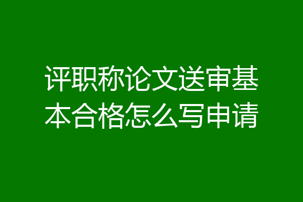 评职称论文送审基本合格怎么写申请