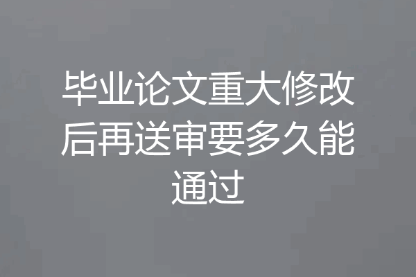 毕业论文重大修改后再送审要多久能通过
