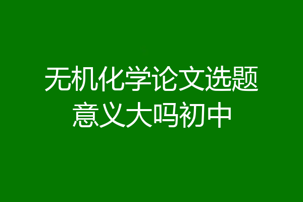 无机化学论文选题意义大吗初中