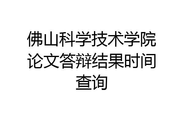 佛山科学技术学院论文答辩结果时间查询