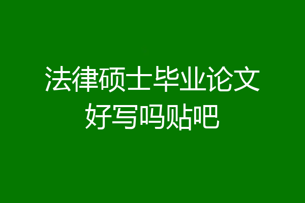 法律硕士毕业论文好写吗贴吧
