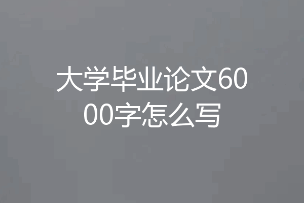 大学毕业论文6000字怎么写