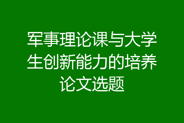 军事理论课与大学生创新能力的培养论文选题